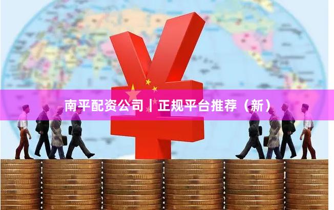 南平配资公司｜正规平台推荐（新）