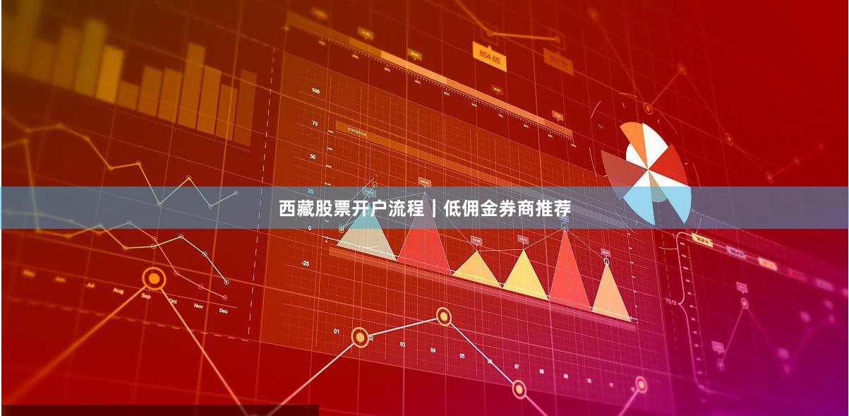 西藏股票开户流程｜低佣金券商推荐