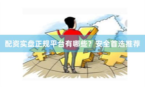 配资实盘正规平台有哪些？安全首选推荐