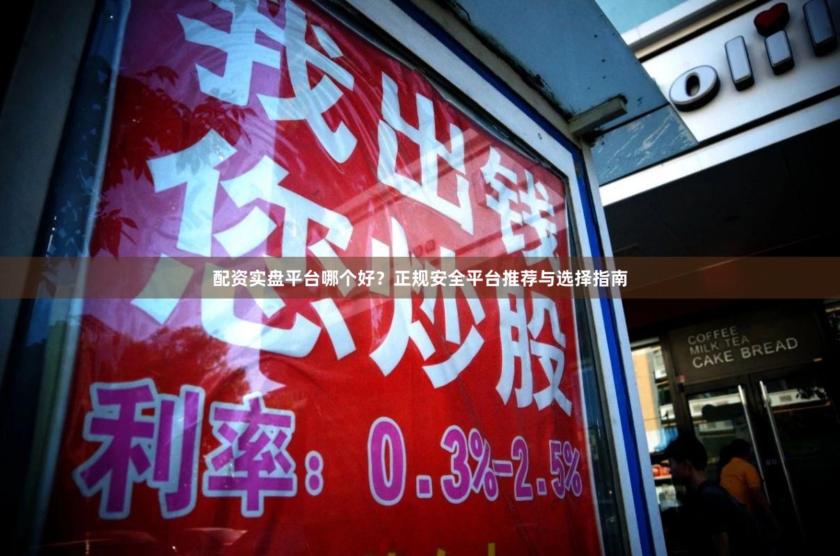 配资实盘平台哪个好？正规安全平台推荐与选择指南