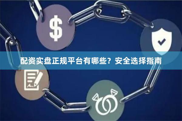 配资实盘正规平台有哪些？安全选择指南