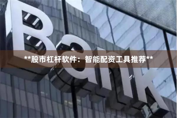 **股市杠杆软件：智能配资工具推荐**