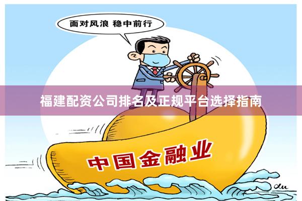 福建配资公司排名及正规平台选择指南