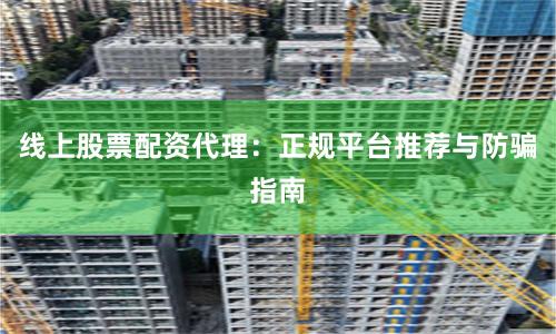 线上股票配资代理：正规平台推荐与防骗指南