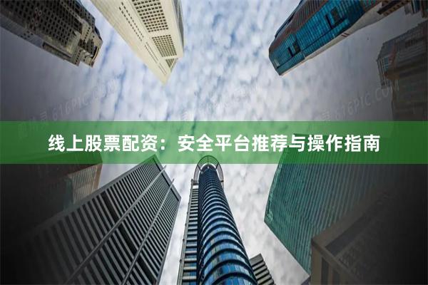 线上股票配资：安全平台推荐与操作指南