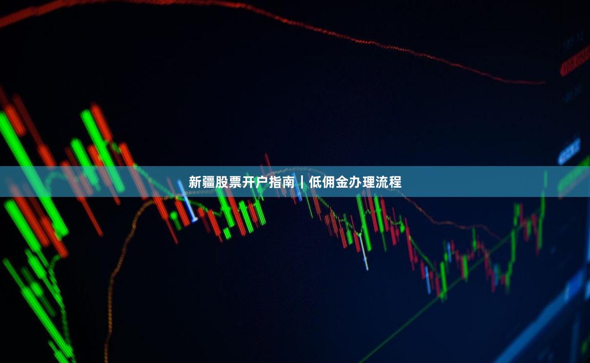 新疆股票开户指南｜低佣金办理流程