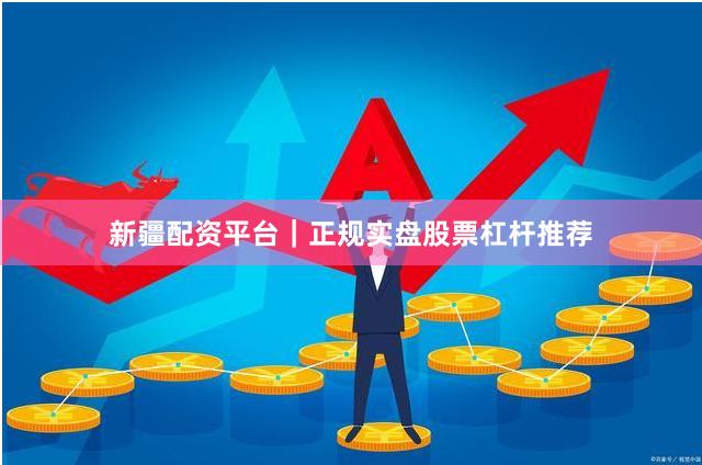 新疆配资平台｜正规实盘股票杠杆推荐