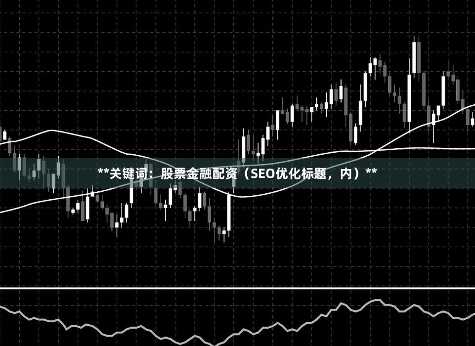 **关键词：股票金融配资（SEO优化标题，内）**