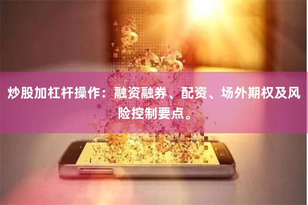 炒股加杠杆操作：融资融券、配资、场外期权及风险控制要点。
