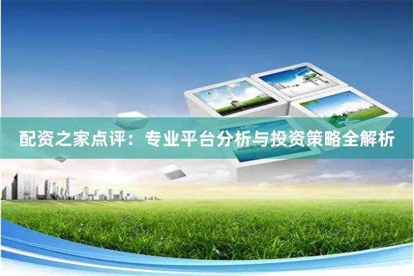 配资之家点评：专业平台分析与投资策略全解析