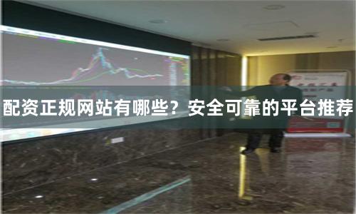 配资正规网站有哪些？安全可靠的平台推荐