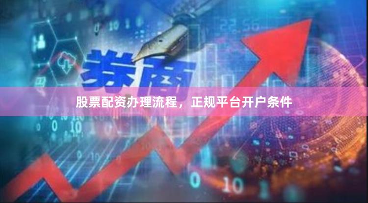 股票配资办理流程，正规平台开户条件