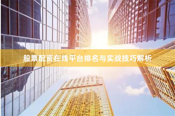 股票配资在线平台排名与实战技巧解析
